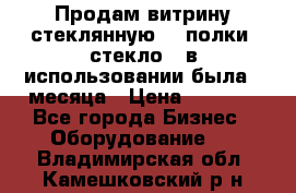 Продам витрину стеклянную, 4 полки (стекло), в использовании была 3 месяца › Цена ­ 9 000 - Все города Бизнес » Оборудование   . Владимирская обл.,Камешковский р-н